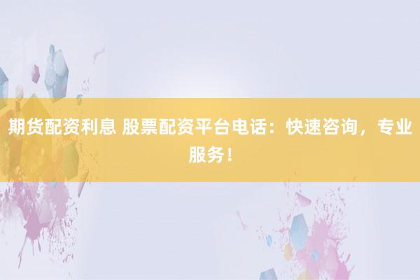 期货配资利息 股票配资平台电话:快速咨询,专业服务!