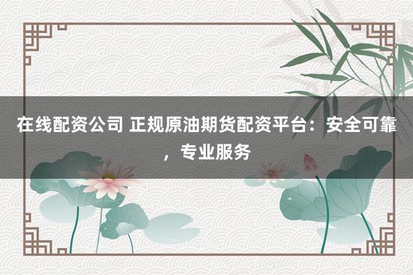 在线配资公司 正规原油期货配资平台：安全可靠，专业服务