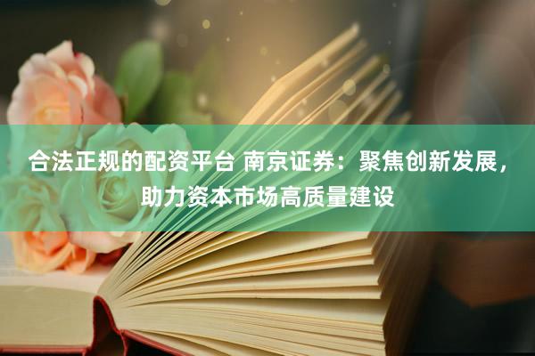 合法正规的配资平台 南京证券：聚焦创新发展，助力资本市场高质量建设
