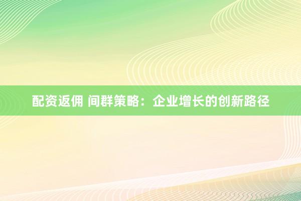 配资返佣 间群策略：企业增长的创新路径