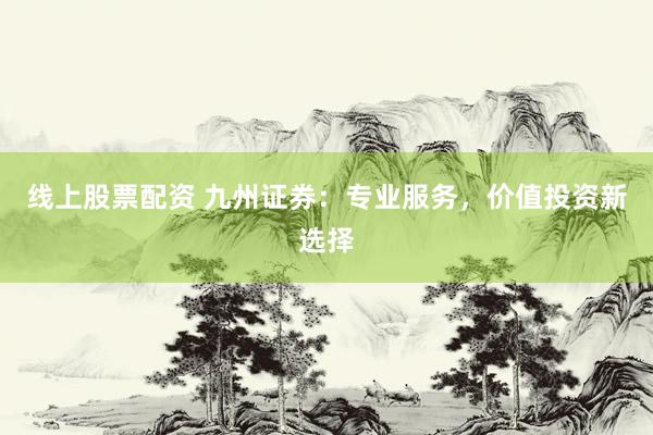 线上股票配资 九州证券:专业服务,价值投资新选择