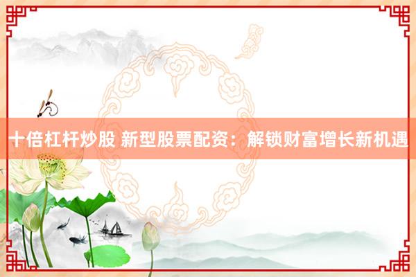 十倍杠杆炒股 新型股票配资：解锁财富增长新机遇
