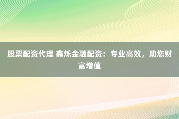 股票配资代理 鑫烁金融配资：专业高效，助您财富增值
