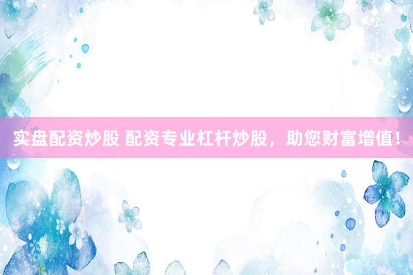 实盘配资炒股 配资专业杠杆炒股，助您财富增值！