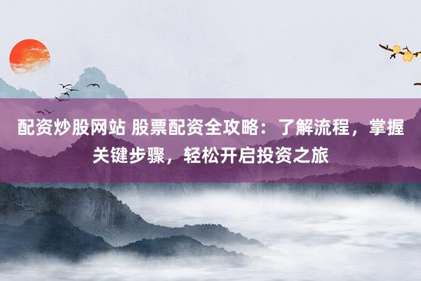 配资炒股网站 股票配资全攻略：了解流程，掌握关键步骤，轻松开启投资之旅