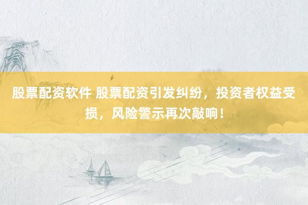 股票配资软件 股票配资引发纠纷，投资者权益受损，风险警示再次敲响！