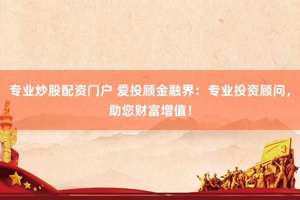 专业炒股配资门户 爱投顾金融界:专业投资顾问,助您财富增值!