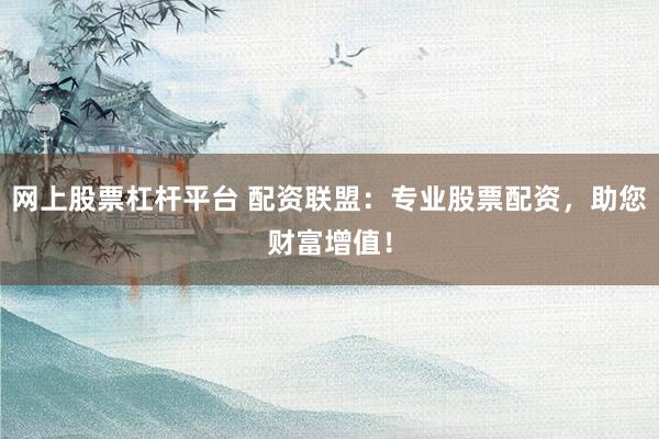 网上股票杠杆平台 配资联盟：专业股票配资，助您财富增值！