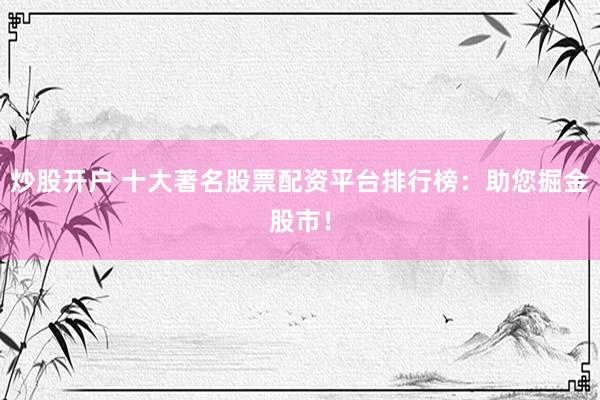 炒股开户 十大著名股票配资平台排行榜：助您掘金股市！