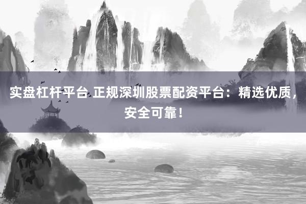 实盘杠杆平台 正规深圳股票配资平台：精选优质，安全可靠！