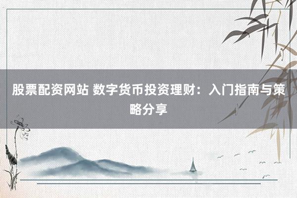 股票配资网站 数字货币投资理财：入门指南与策略分享