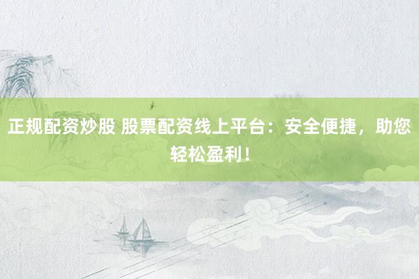 正规配资炒股 股票配资线上平台：安全便捷，助您轻松盈利！