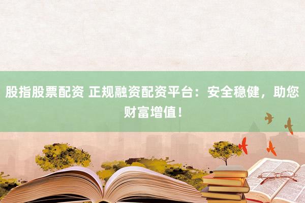 股指股票配资 正规融资配资平台：安全稳健，助您财富增值！