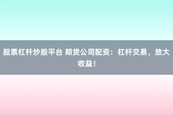 股票杠杆炒股平台 期货公司配资:杠杆交易,放大收益!