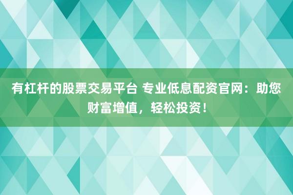 有杠杆的股票交易平台 专业低息配资官网：助您财富增值，轻松投资！