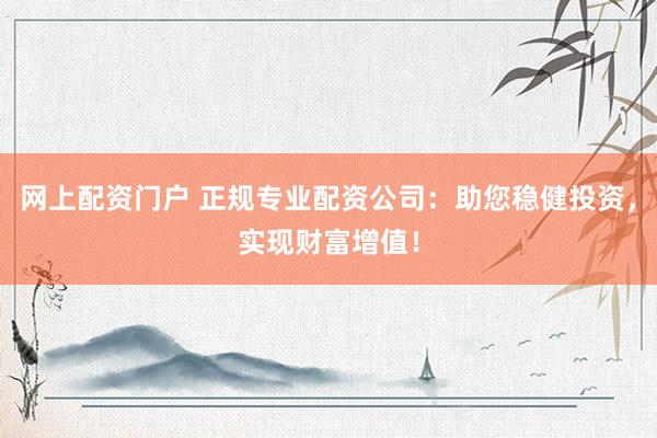 网上配资门户 正规专业配资公司：助您稳健投资，实现财富增值！