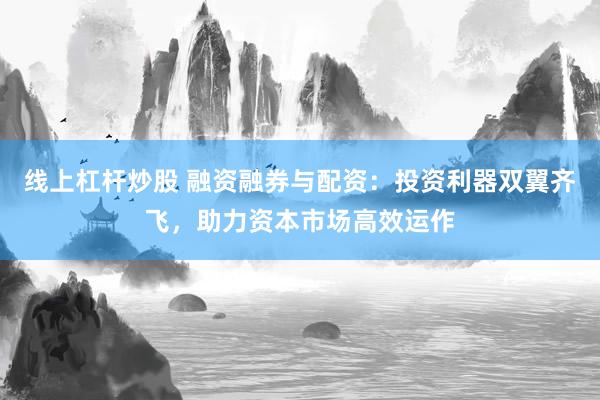 线上杠杆炒股 融资融券与配资:投资利器双翼齐飞,助力资本市场高效运作