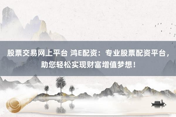 股票交易网上平台 鸿E配资:专业股票配资平台,助您轻松实现财富增值梦想!