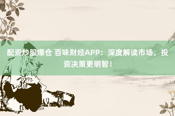配资炒股爆仓 百味财经APP：深度解读市场，投资决策更明智！