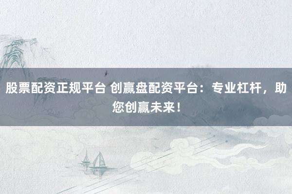 股票配资正规平台 创赢盘配资平台:专业杠杆,助您创赢未来!