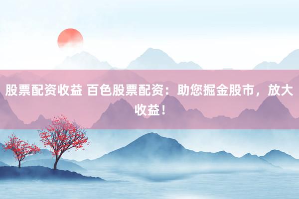股票配资收益 百色股票配资：助您掘金股市，放大收益！