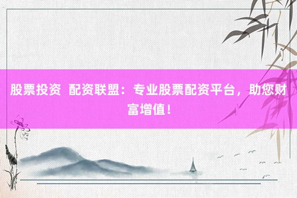 股票投资  配资联盟：专业股票配资平台，助您财富增值！