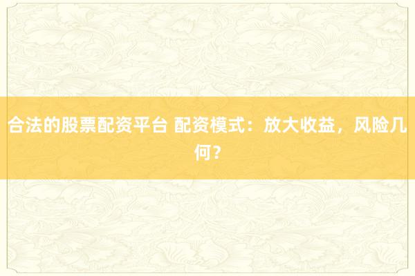 合法的股票配资平台 配资模式：放大收益，风险几何？