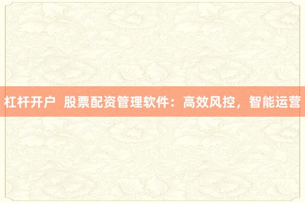 杠杆开户  股票配资管理软件：高效风控，智能运营