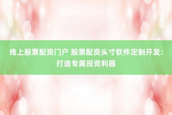线上股票配资门户 股票配资头寸软件定制开发:打造专属投资利器