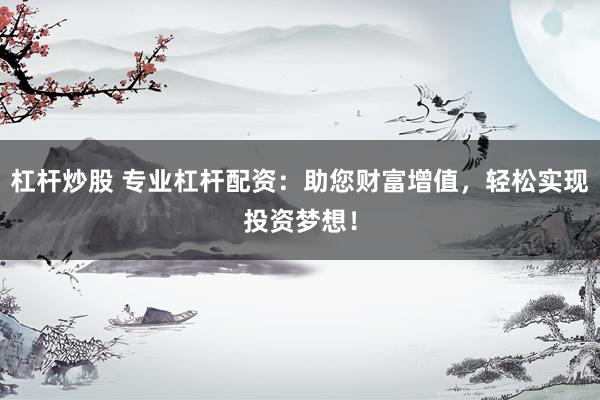 杠杆炒股 专业杠杆配资:助您财富增值,轻松实现投资梦想!