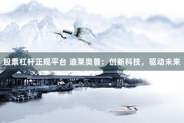 股票杠杆正规平台 迪莱奥普:创新科技,驱动未来