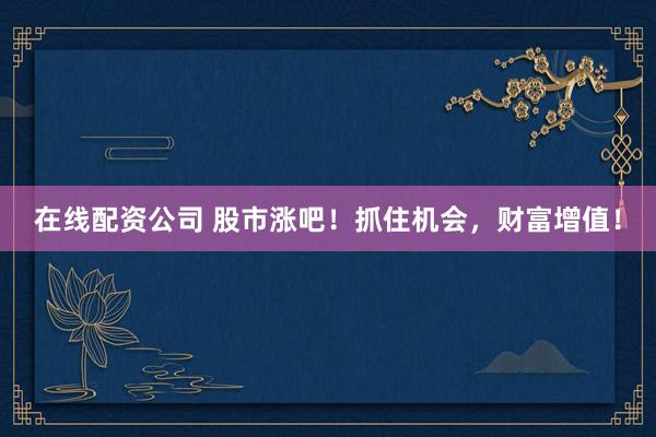 在线配资公司 股市涨吧!抓住机会,财富增值!