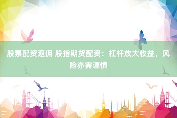 股票配资返佣 股指期货配资：杠杆放大收益，风险亦需谨慎