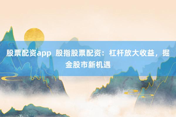 股票配资app  股指股票配资：杠杆放大收益，掘金股市新机遇
