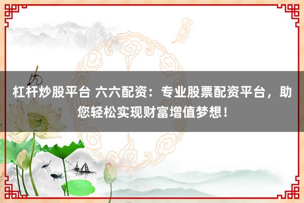杠杆炒股平台 六六配资:专业股票配资平台,助您轻松实现财富增值梦想!