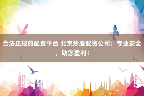 合法正规的配资平台 北京炒股配资公司：专业安全，助您盈利！