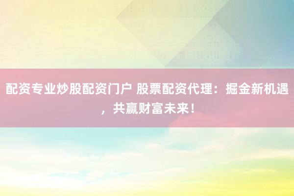 配资专业炒股配资门户 股票配资代理:掘金新机遇,共赢财富未来!