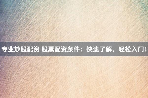专业炒股配资 股票配资条件：快速了解，轻松入门！