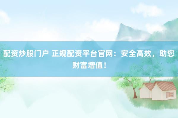 配资炒股门户 正规配资平台官网：安全高效，助您财富增值！