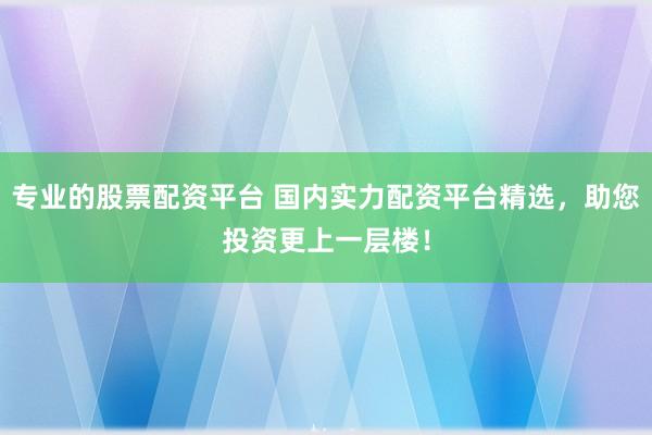 专业的股票配资平台 国内实力配资平台精选，助您投资更上一层楼！