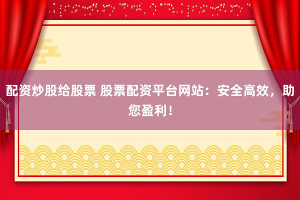 配资炒股给股票 股票配资平台网站：安全高效，助您盈利！