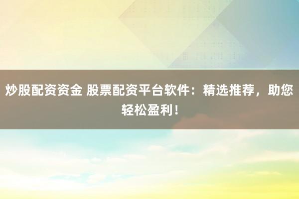 炒股配资资金 股票配资平台软件：精选推荐，助您轻松盈利！