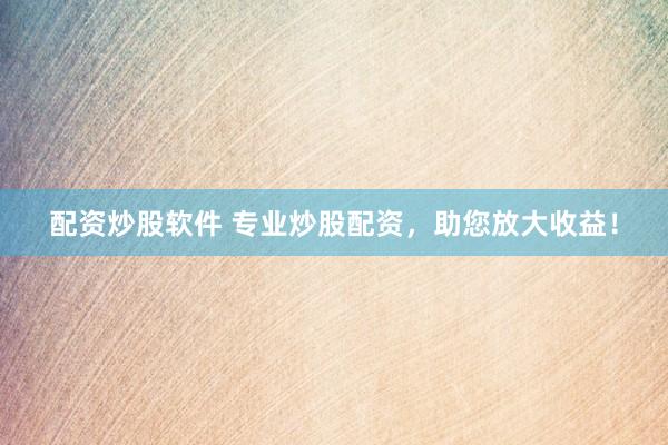 配资炒股软件 专业炒股配资,助您放大收益!