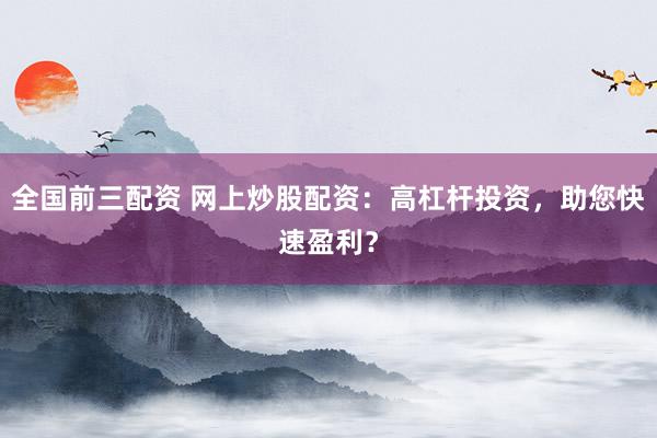 全国前三配资 网上炒股配资：高杠杆投资，助您快速盈利？