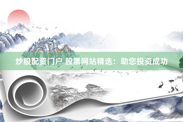 炒股配资门户 股票网站精选：助您投资成功
