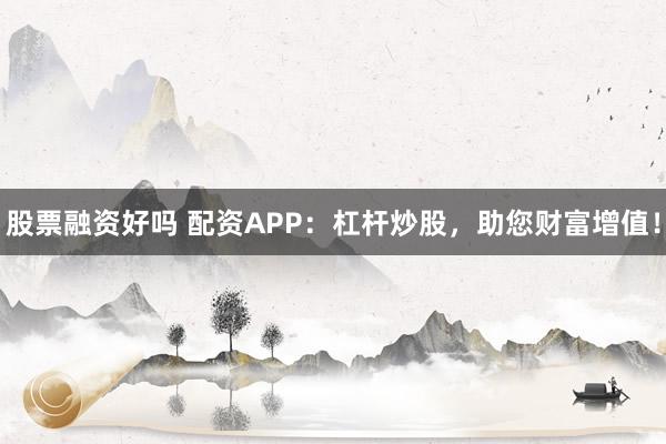 股票融资好吗 配资APP：杠杆炒股，助您财富增值！
