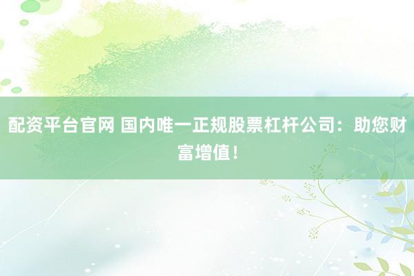 配资平台官网 国内唯一正规股票杠杆公司：助您财富增值！