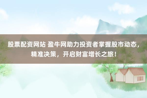 股票配资网站 盈牛网助力投资者掌握股市动态，精准决策，开启财富增长之旅！