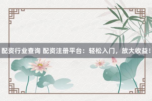 配资行业查询 配资注册平台：轻松入门，放大收益！