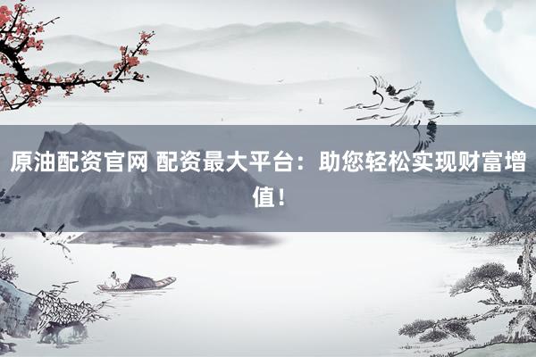 原油配资官网 配资最大平台：助您轻松实现财富增值！